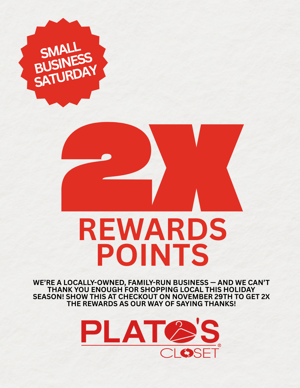 Thank You for Shopping Local! We couldn’t do what we love without YOU! To show our appreciation, we’re giving 2X the Rewards Points on Nov. 29th for Small Business Saturday! ️ Shop small, earn big, and celebrate your local Plato’s Closet community!